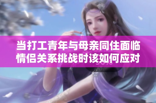當(dāng)打工青年與母親同住面臨情侶關(guān)系挑戰(zhàn)時該如何應(yīng)對