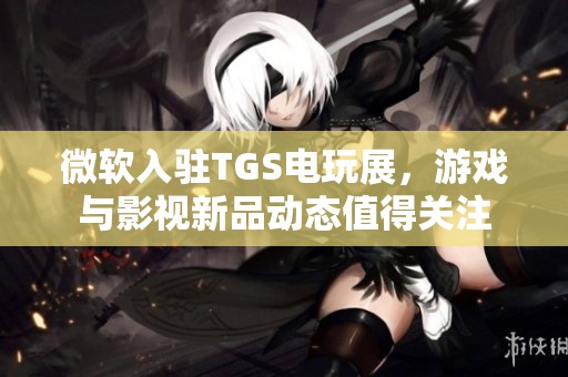 微軟入駐TGS電玩展，游戲與影視新品動態值得關注