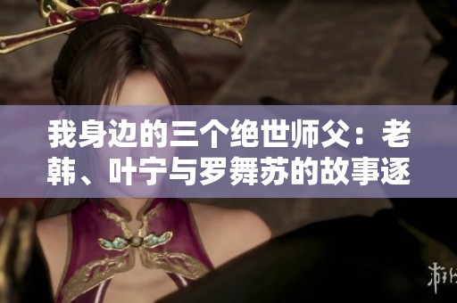 我身邊的三個絕世師父：老韓、葉寧與羅舞蘇的故事逐漸揭曉