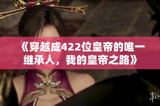 《穿越成422位皇帝的唯一繼承人，我的皇帝之路》