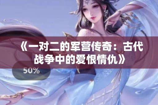 《一對二的軍營傳奇：古代戰爭中的愛恨情仇》
