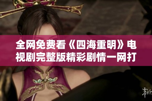 全網免費看《四海重明》電視劇完整版精彩劇情一網打盡
