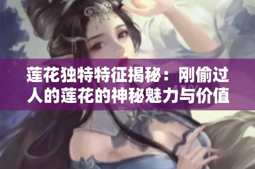 蓮花獨(dú)特特征揭秘：剛偷過(guò)人的蓮花的神秘魅力與價(jià)值