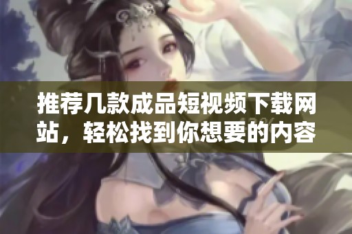 推薦幾款成品短視頻下載網站，輕松找到你想要的內容