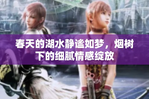 春天的湖水靜謐如夢，煙樹下的細膩情感綻放