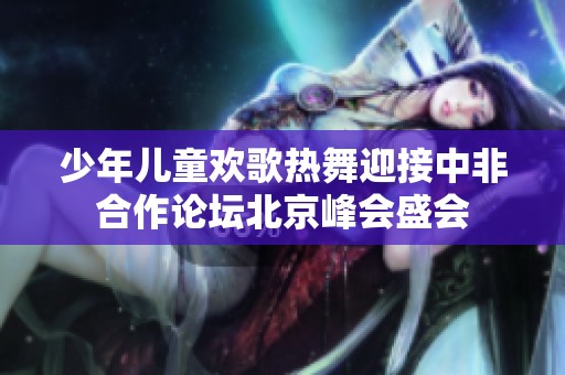 少年兒童歡歌熱舞迎接中非合作論壇北京峰會盛會