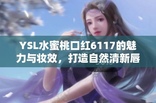 YSL水蜜桃口紅6117的魅力與妝效，打造自然清新唇妝