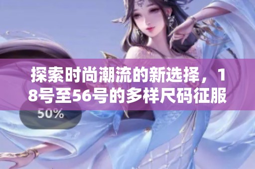 探索時(shí)尚潮流的新選擇，18號(hào)至56號(hào)的多樣尺碼征服你