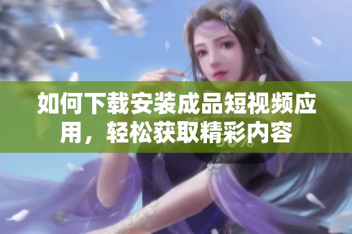 如何下載安裝成品短視頻應用，輕松獲取精彩內容