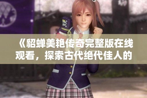 《貂蟬美艷傳奇完整版在線觀看，探索古代絕代佳人的故事》