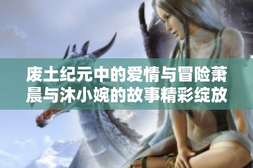 廢土紀(jì)元中的愛情與冒險(xiǎn)蕭晨與沐小婉的故事精彩綻放