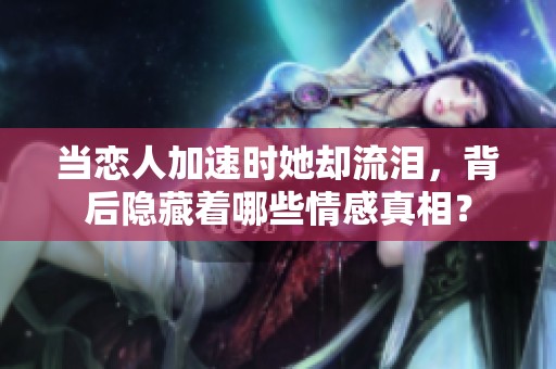 當(dāng)戀人加速時(shí)她卻流淚，背后隱藏著哪些情感真相？