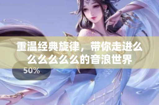 重溫經典旋律，帶你走進么么么么么么的音浪世界