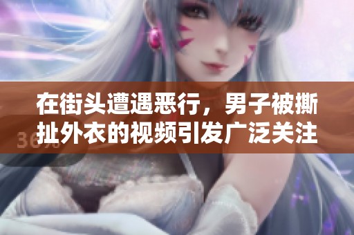 在街頭遭遇惡行，男子被撕扯外衣的視頻引發廣泛關注