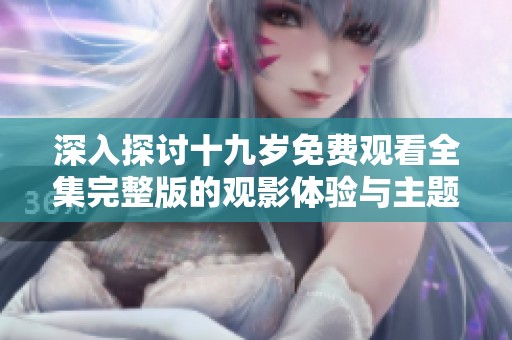 深入探討十九歲免費觀看全集完整版的觀影體驗與主題解析