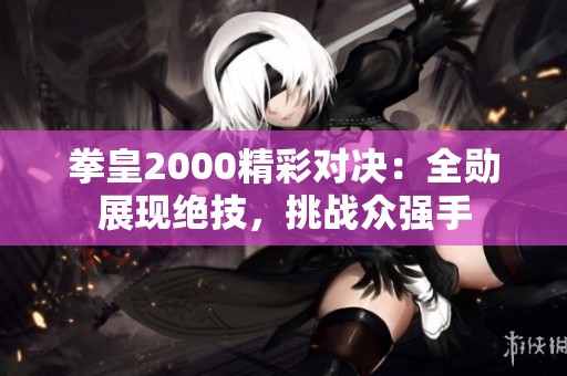 拳皇2000精彩對決：全勛展現絕技，挑戰眾強手