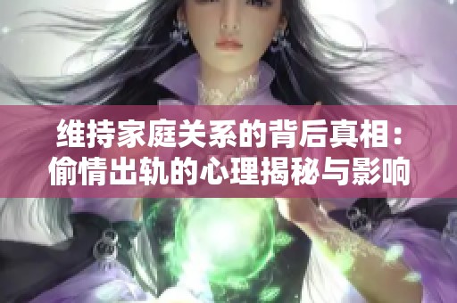 維持家庭關系的背后真相：偷情出軌的心理揭秘與影響分析