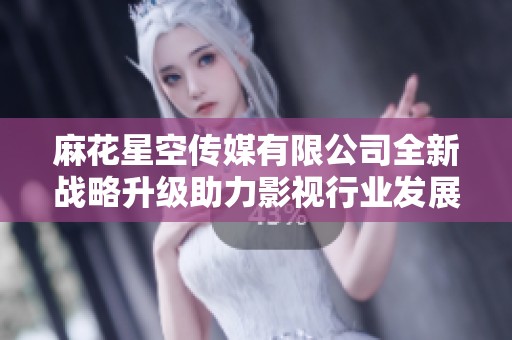 麻花星空傳媒有限公司全新戰略升級助力影視行業發展