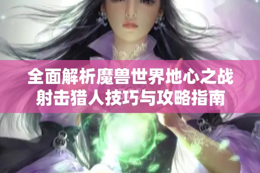 全面解析魔獸世界地心之戰射擊獵人技巧與攻略指南