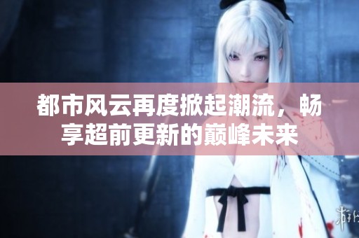 都市風(fēng)云再度掀起潮流，暢享超前更新的巔峰未來(lái)