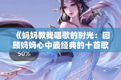 《媽媽教我唱歌的時光：回顧媽媽心中最經典的十首歌曲》
