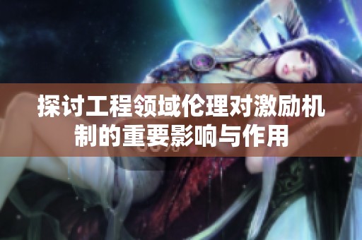 探討工程領域倫理對激勵機制的重要影響與作用