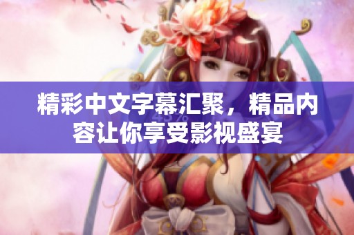 精彩中文字幕匯聚，精品內容讓你享受影視盛宴