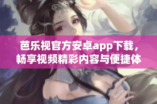 芭樂視官方安卓app下載，暢享視頻精彩內容與便捷體驗