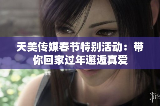 天美傳媒春節特別活動：帶你回家過年邂逅真愛