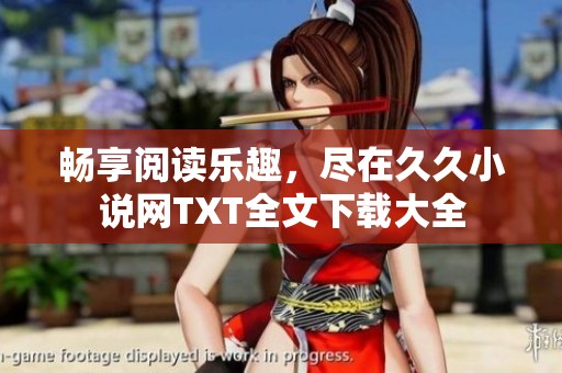 暢享閱讀樂趣，盡在久久小說網TXT全文下載大全