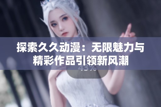 探索久久動漫：無限魅力與精彩作品引領新風潮