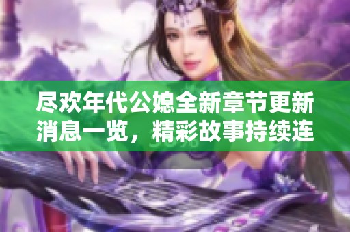 盡歡年代公媳全新章節更新消息一覽，精彩故事持續連載中