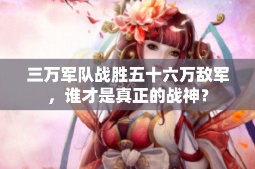 三萬軍隊戰勝五十六萬敵軍，誰才是真正的戰神？