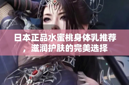日本正品水蜜桃身體乳推薦，滋潤護(hù)膚的完美選擇