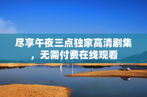 盡享午夜三點獨家高清劇集，無需付費在線觀看