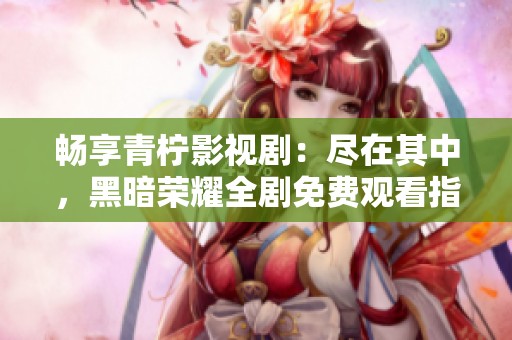 暢享青檸影視劇：盡在其中，黑暗榮耀全劇免費觀看指南