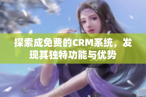 探索成免費(fèi)的CRM系統(tǒng)，發(fā)現(xiàn)其獨(dú)特功能與優(yōu)勢(shì)
