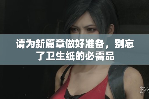 請(qǐng)為新篇章做好準(zhǔn)備，別忘了衛(wèi)生紙的必需品