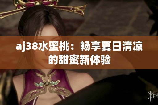 aj38水蜜桃：暢享夏日清涼的甜蜜新體驗(yàn)