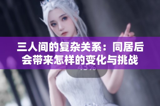 三人間的復(fù)雜關(guān)系：同居后會(huì)帶來怎樣的變化與挑戰(zhàn)