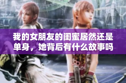 我的女朋友的閨蜜居然還是單身，她背后有什么故事嗎