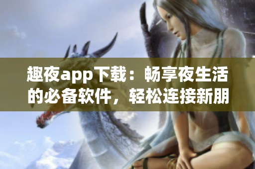 趣夜app下載：暢享夜生活的必備軟件，輕松連接新朋友