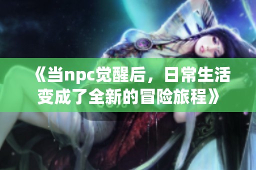 《當npc覺醒后，日常生活變成了全新的冒險旅程》
