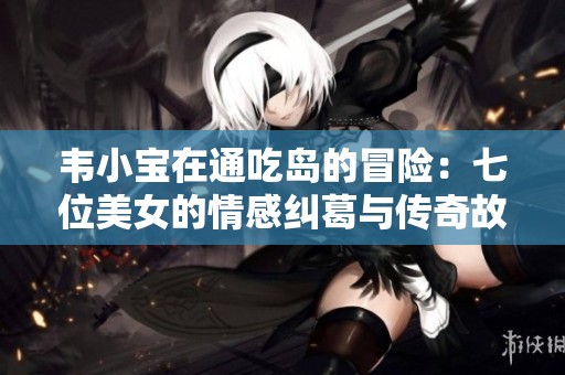 韋小寶在通吃島的冒險：七位美女的情感糾葛與傳奇故事