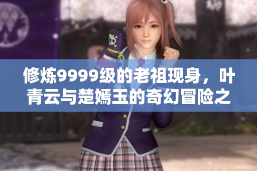 修煉9999級的老祖現身，葉青云與楚嫣玉的奇幻冒險之旅