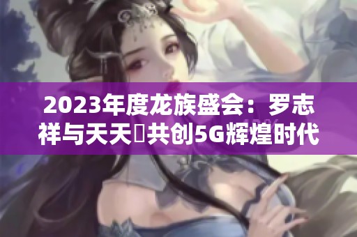 2023年度龍族盛會：羅志祥與天天奭共創5G輝煌時代