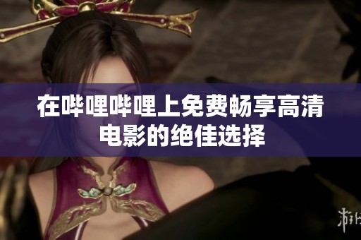 在嗶哩嗶哩上免費暢享高清電影的絕佳選擇