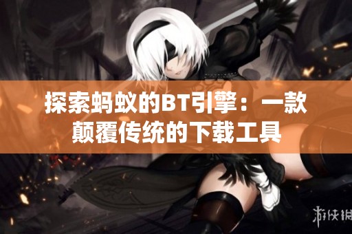 探索螞蟻的BT引擎：一款顛覆傳統的下載工具