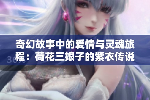 奇幻故事中的愛情與靈魂旅程：荷花三娘子的紫衣傳說