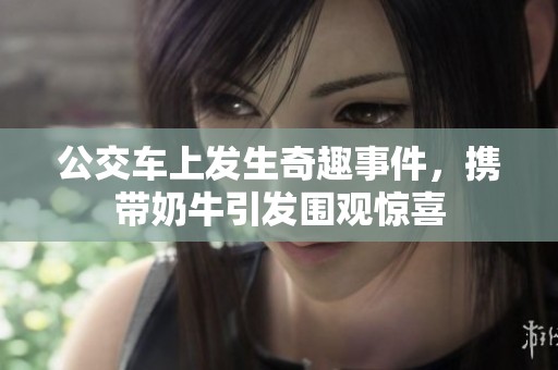 公交車上發(fā)生奇趣事件，攜帶奶牛引發(fā)圍觀驚喜
